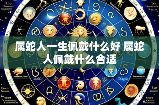 属蛇人一生佩戴什么好 属蛇人佩戴什么合适