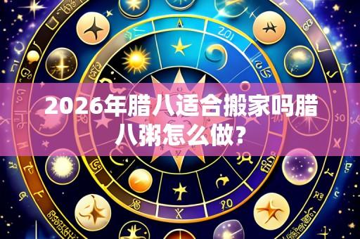 2026年腊八适合搬家吗腊八粥怎么做?
