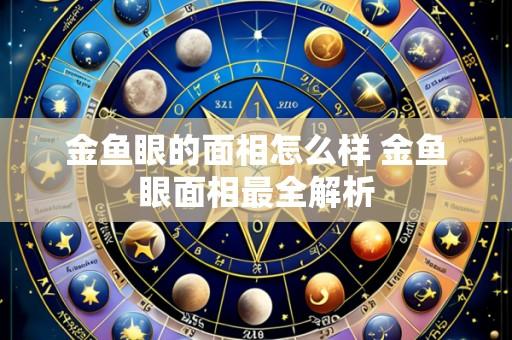 金鱼眼的面相怎么样 金鱼眼面相最全解析
