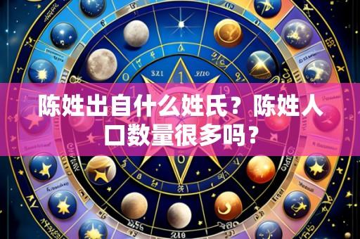 陈姓出自什么姓氏?陈姓人口数量很多吗?