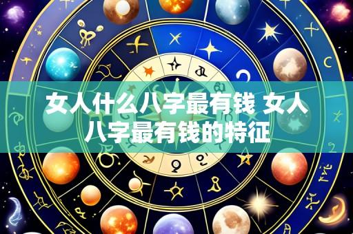 女人什么八字最有钱 女人八字最有钱的特征
