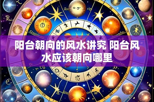 阳台朝向的风水讲究 阳台风水应该朝向哪里