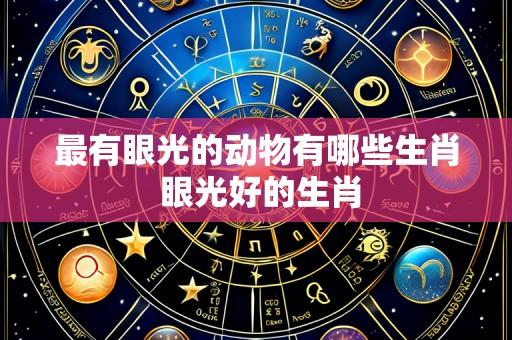 最有眼光的动物有哪些生肖 眼光好的生肖