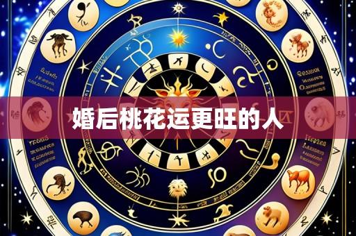 婚后桃花运更旺的人