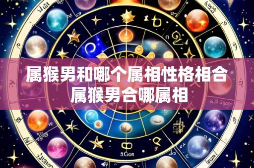 属猴男和哪个属相性格相合 属猴男合哪属相