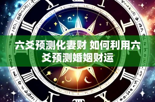 六爻预测化妻财 如何利用六爻预测婚姻财运