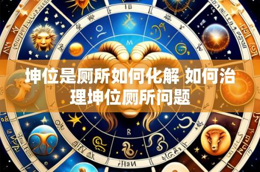 坤位是厕所如何化解 如何治理坤位厕所问题