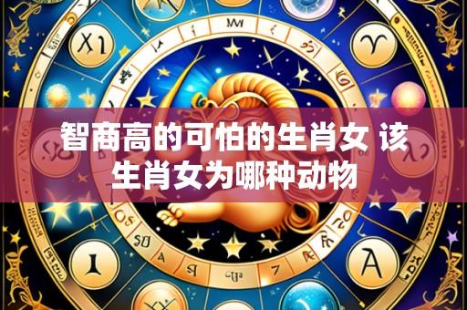 智商高的可怕的生肖女 该生肖女为哪种动物