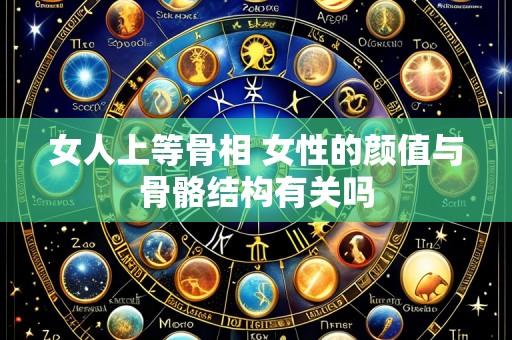 女人上等骨相 女性的颜值与骨骼结构有关吗