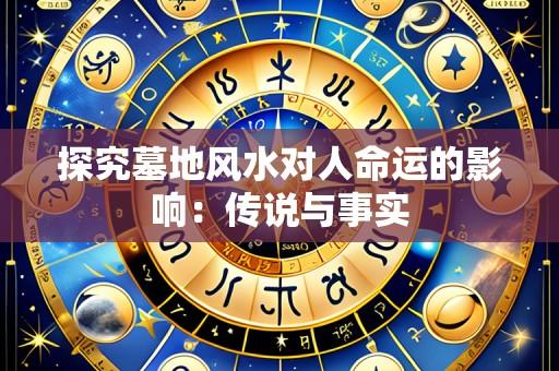 探究墓地风水对人命运的影响:传说与事实