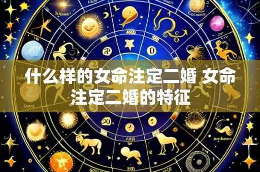 什么样的女命注定二婚 女命注定二婚的特征