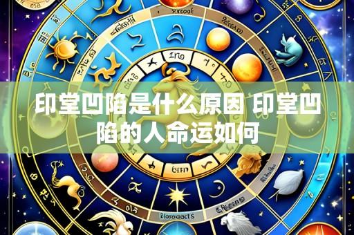 印堂凹陷是什么原因 印堂凹陷的人命运如何