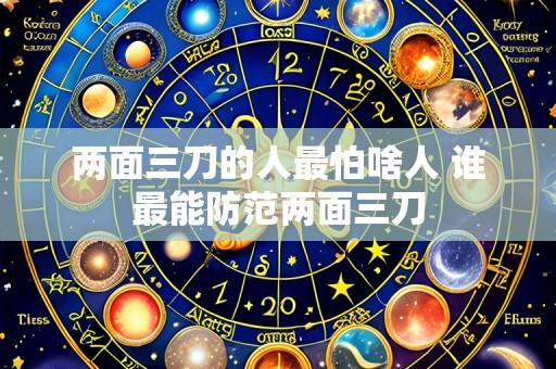 两面三刀的人最怕啥人 谁最能防范两面三刀