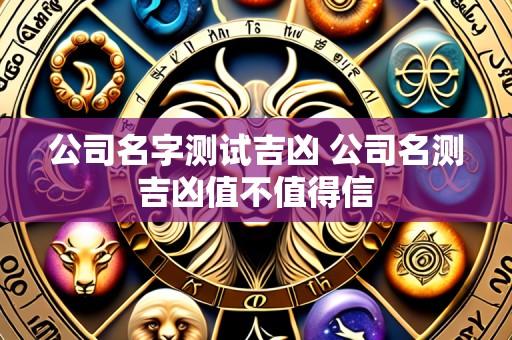 公司名字测试吉凶 公司名测吉凶值不值得信
