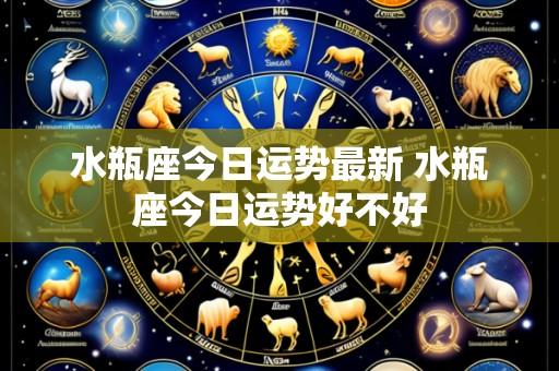 水瓶座今日运势最新 水瓶座今日运势好不好