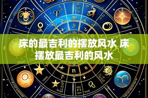 床的最吉利的摆放风水 床摆放最吉利的风水