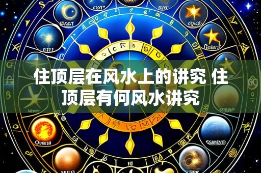 住顶层在风水上的讲究 住顶层有何风水讲究