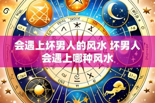 会遇上坏男人的风水 坏男人会遇上哪种风水