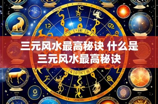 三元风水最高秘诀 什么是三元风水最高秘诀