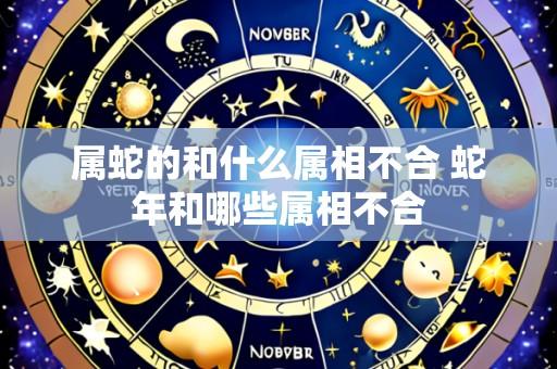 属蛇的和什么属相不合 蛇年和哪些属相不合