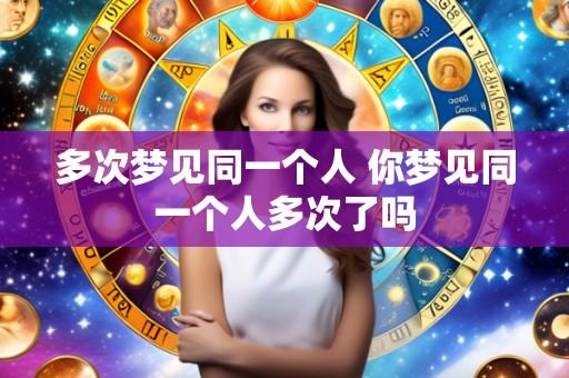 多次梦见同一个人 你梦见同一个人多次了吗