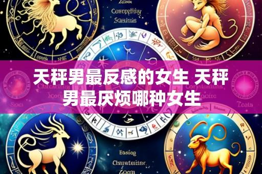 天秤男最反感的女生 天秤男最厌烦哪种女生