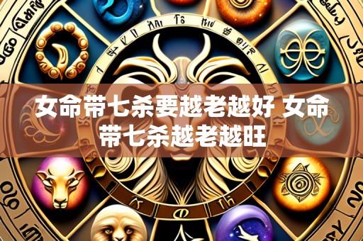 女命带七杀要越老越好 女命带七杀越老越旺