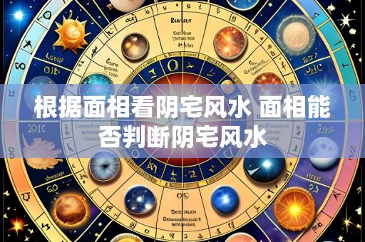 根据面相看阴宅风水 面相能否判断阴宅风水