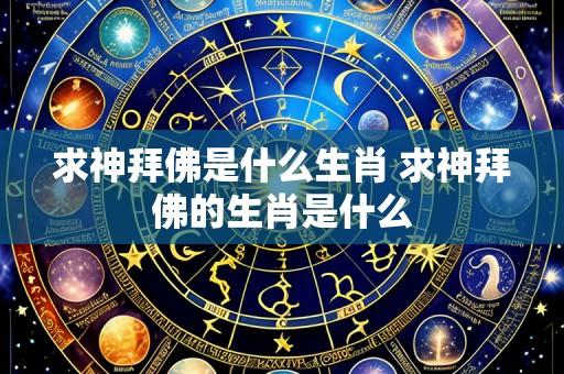 求神拜佛是什么生肖 求神拜佛的生肖是什么