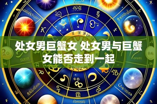处女男巨蟹女 处女男与巨蟹女能否走到一起