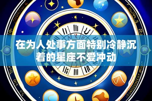 在为人处事方面特别冷静沉着的星座不爱冲动