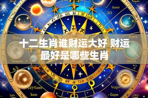 十二生肖谁财运大好 财运最好是哪些生肖