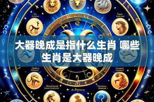 大器晚成是指什么生肖 哪些生肖是大器晚成