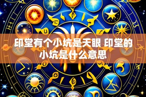 印堂有个小坑是天眼 印堂的小坑是什么意思