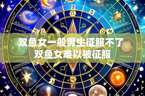 双鱼女一般男生征服不了 双鱼女难以被征服