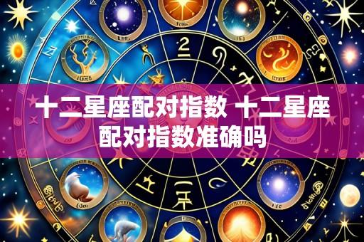 十二星座配对指数 十二星座配对指数准确吗