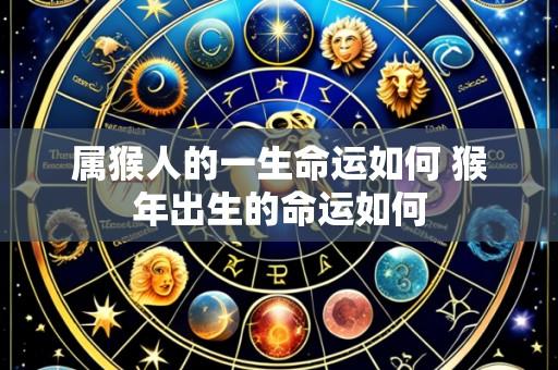 属猴人的一生命运如何 猴年出生的命运如何