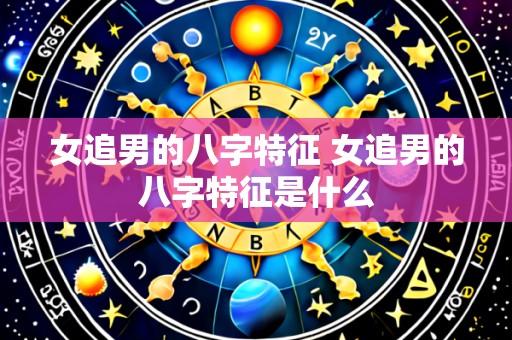 女追男的八字特征 女追男的八字特征是什么
