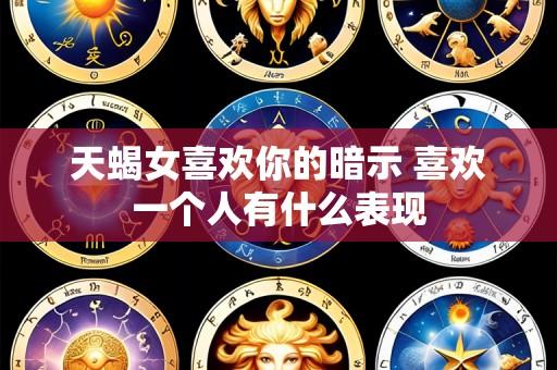 天蝎女喜欢你的暗示 喜欢一个人有什么表现