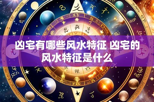 凶宅有哪些风水特征 凶宅的风水特征是什么