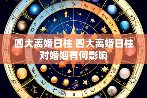 四大离婚日柱 四大离婚日柱对婚姻有何影响