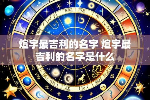 煊字最吉利的名字 煊字最吉利的名字是什么