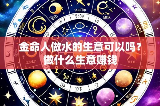 金命人做水的生意可以吗?做什么生意赚钱