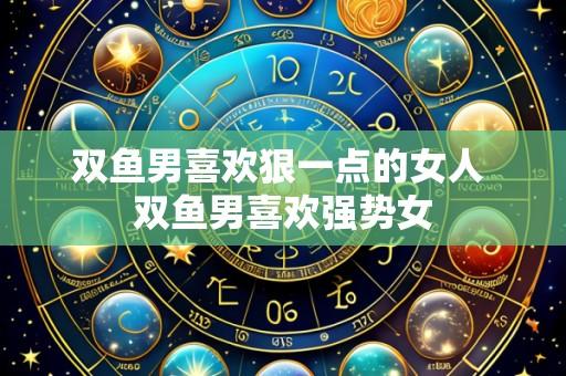 双鱼男喜欢狠一点的女人 双鱼男喜欢强势女