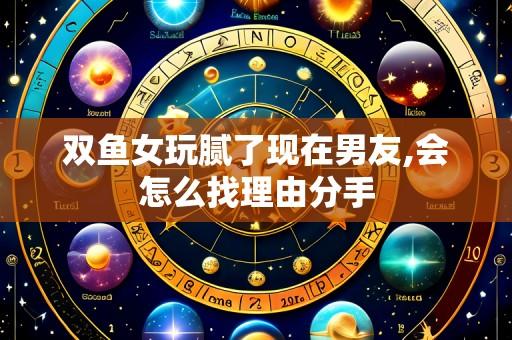 双鱼女玩腻了现在男友,会怎么找理由分手
