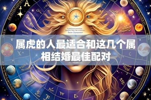 属虎的人最适合和这几个属相结婚最佳配对