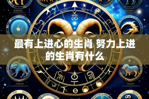 最有上进心的生肖 努力上进的生肖有什么