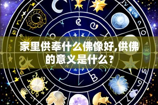 家里供奉什么佛像好,供佛的意义是什么？