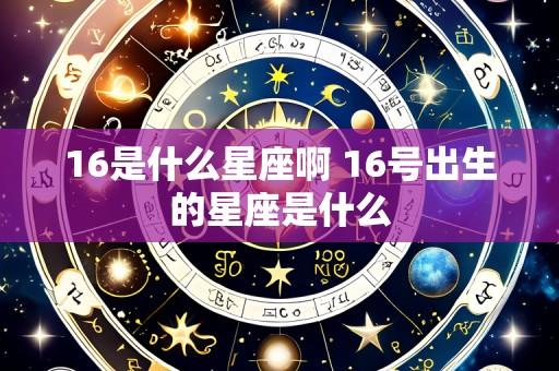 16是什么星座啊 16号出生的星座是什么