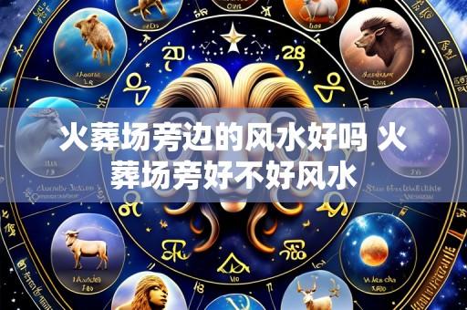 火葬场旁边的风水好吗 火葬场旁好不好风水